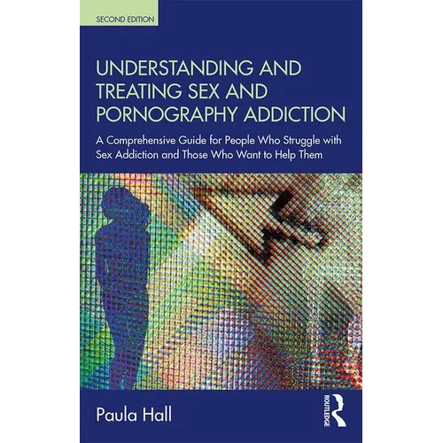 Understanding and Treating Sex and Pornography Addiction: A Comprehensive Guide for People Who Struggle with Sex Addiction and Those Who Want to Help