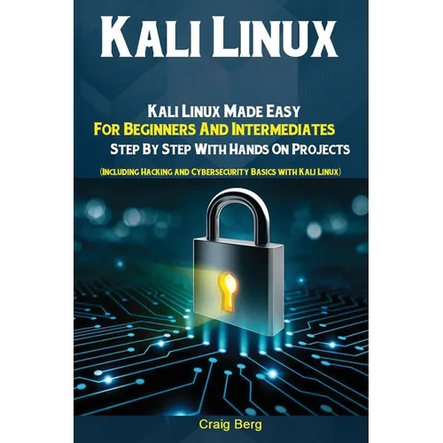 Kali Linux: Kali Linux Made Easy For Beginners And Intermediates; Step By Step With Hands On Projects (Including Hacking and Cybersecurity Basics with