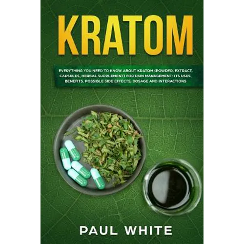 Kratom: EVERYTHING YOU NEED TO KNOW ABOUT KRATOM (Powder, Extract, Capsules, Herbal Supplement) for PAIN MANAGEMENT: Its Uses,