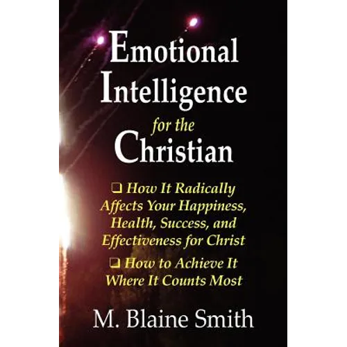 Emotional Intelligence for the Christian: How It Radically Affects Your Hapiness, Health, Success, and Effectiveness for Christ. How to Achieve It Whe