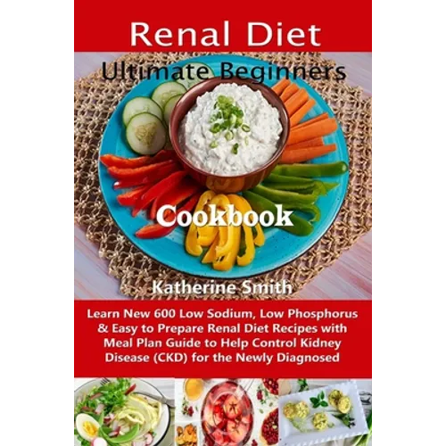 Ultimate Beginners Renal Diet Cookbook: Learn New 600 Low Sodium, Low Phosphorus & Easy to Prepare Renal Diet Recipes with Meal Plan Guide to Help Con