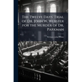 The Twelve Days' Trial of Dr. John W. Webster for the Murder of Dr. Parkman