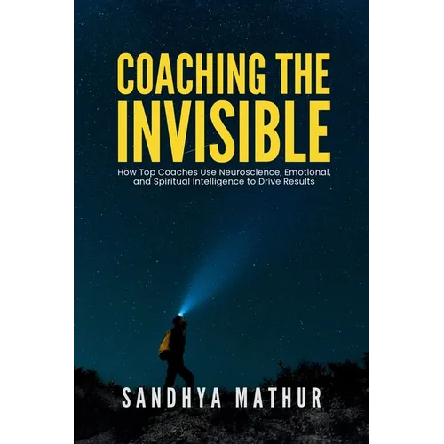 Coaching The Invisible: How Top Coaches Use Neuroscience, Emotional, and Spiritual Intelligence to Drive Results