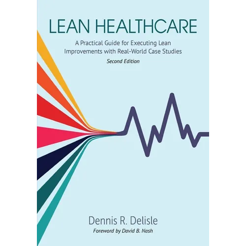 Lean Healthcare: A Practical Guide for Executing Lean Improvements with Real-World Case Studies