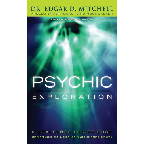 Psychic Exploration: A Challenge for Science, Understanding the Nature and Power of Consciousness
