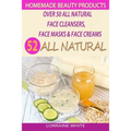 Homemade Beauty Products: Over 50 All Natural Recipes For Face Masks, Facial Cleansers & Face Creams: Natural Organic Skin Care Recipes For Yout