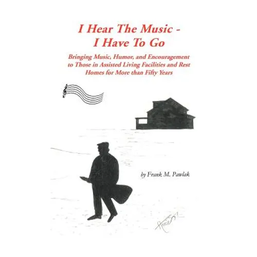 I Hear the Music-I Have to Go: Bringing Music, Humor, and Encouragement to Those in Assisted Living Facilities and Rest Homes for More Than Fifty Yea