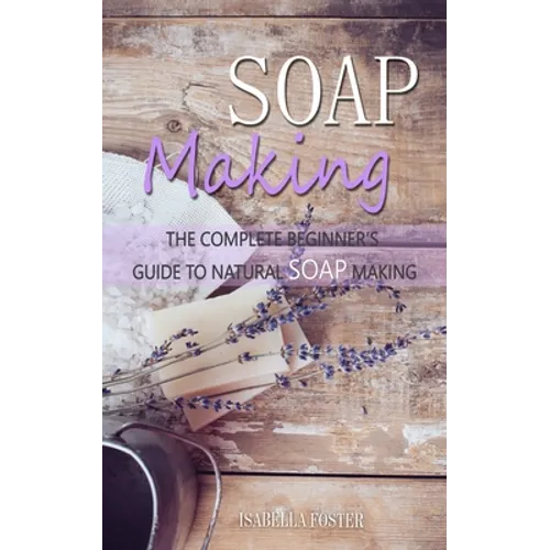 Soap Making: The Complete Beginner's Guide to Natural Soap Making
