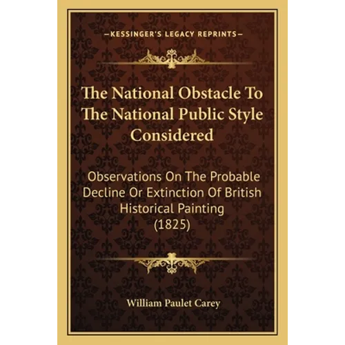 The National Obstacle To The National Public Style Considered: Observations On The Probable Decline Or Extinction Of British Historical Painting (1825