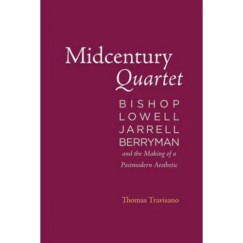 Midcentury Quartet: Bishop, Lowell, Jarrell, Berryman, and the Making of a Postmodern Aesthetic