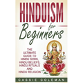 Hinduism for Beginners - The Ultimate Guide to Hindu Gods, Hindu Beliefs, Hindu Rituals and Hindu Religion
