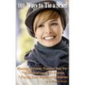 101 Ways to Tie a Scarf: Illustrated Guide Teaches You to Make Scarves, Tie Scarves & Flatter Your Figure With Scarves