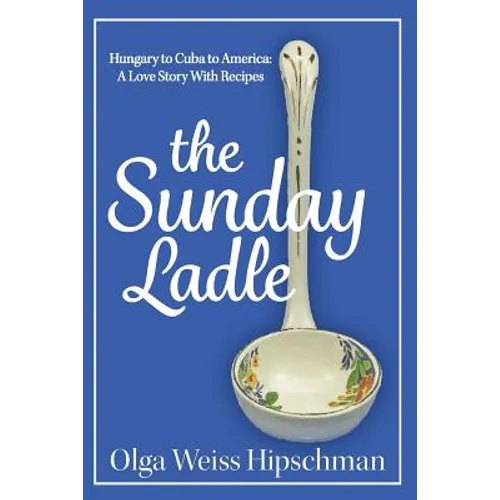 The Sunday Ladle Hungary to Cuba to America: A Love Story With Recipes