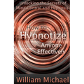 How to Hypnotize Anyone Effectively: Unlocking the Secrets of Mind Control and Hypnosis