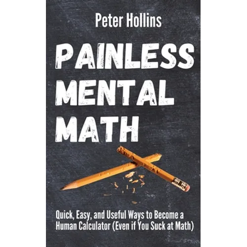 Painless Mental Math: Quick, Easy, and Useful Ways to Become a Human Calculator (Even if You Suck at Math)