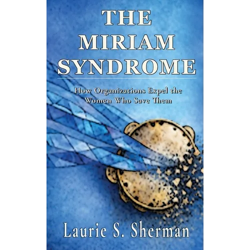 The Miriam Syndrome: How Organizations Expel the Women Who Save Them