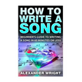 How to Write a Song: Beginner's Guide to Writing a Song in 60 Minutes or Less