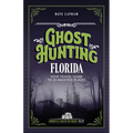Ghost Hunting Florida: Your Travel Guide to 30 Haunted Places