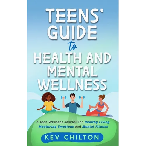 Teens' Guide to Health And Mental Wellness: A Teen Wellness Journal For Healthy Living, Mastering Emotions And Mental Fitness