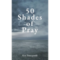 50 Shades of Pray: How to Be Prayerful in All You Do