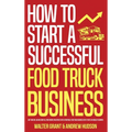 How to Start a Successful Food Truck Business: Quit Your Day Job and Earn Full-time Income on Autopilot With a Profitable Food Truck Business Even if