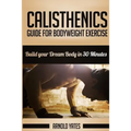 Calisthenics: Complete Guide for Bodyweight Exercise, Build Your Dream Body in 30 Minutes: Bodyweight exercise, Street workout, Body