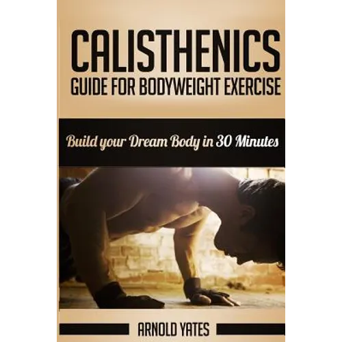 Calisthenics: Complete Guide for Bodyweight Exercise, Build Your Dream Body in 30 Minutes: Bodyweight exercise, Street workout, Body