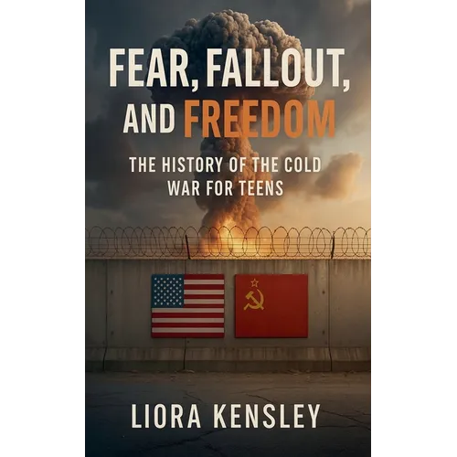 Fear, Fallout, and Freedom: The History of the Cold War For Teens