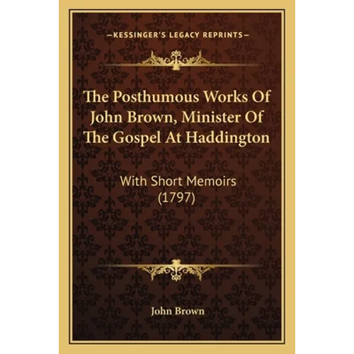 The Posthumous Works Of John Brown, Minister Of The Gospel At Haddington: With Short Memoirs (1797)