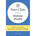 Mayo Clinic Guide to Holistic Health: Unlock Your Body's Natural Healing Powers
