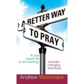 A Better Way to Pray: If Your Prayer Life Is Not Working, Consider Changing Directions