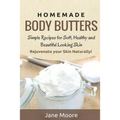 Homemade Body Butters: Simple Recipes for Soft, Healthy, and Beautiful Looking Skin. Rejuvenate your Skin Naturally!