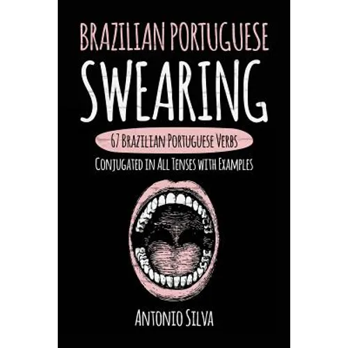 Brazilian Portuguese Swearing: 67 Brazilian Portuguese Verbs Conjugated in All Tenses with Examples