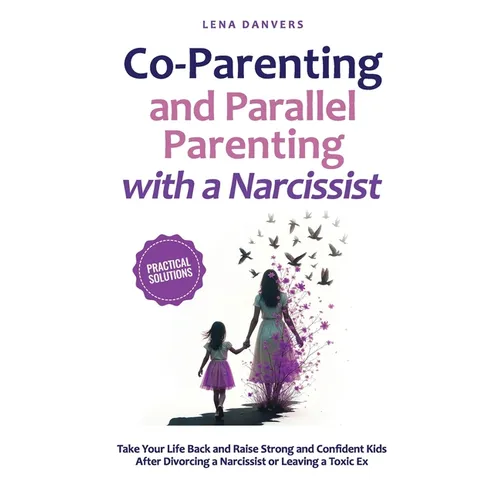 Co-Parenting and Parallel Parenting with a Narcissist - Practical Solutions: Take Your Life Back and Raise Strong and Confident Kids After Divorcing a