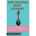 Wire Wrapping Book for Beginners: An Instruction Guide to Craft 15 Intricate Wire Wrapped and Bead Making Jewelry Designs With Tools and Techniques In