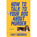 How to Talk to Your Dog about Murder: A Mystery