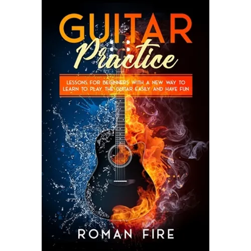 Guitar Practice: Lessons for Beginners with a New Way to Learn to Play the Guitar Easily and Have Fun