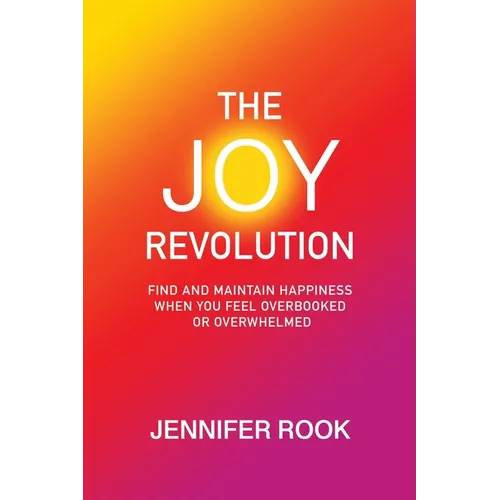 The Joy Revolution: Find and Maintain Happiness When You Feel Overbooked or Overwhelmed