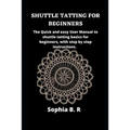 Shuttle Tatting for Beginners: The Quick and easy User Manual to shuttle tatting basics for beginners, with step by step instructions.
