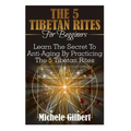 The 5 Tibetan Rites For Beginners: Learn The Secret To Anti-Aging By Practicing The 5 Tibetan Rites