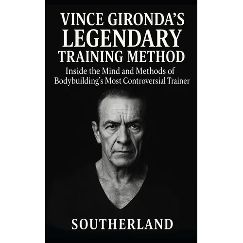 Vince Gironda's Legendary Training Method: Inside the Mind and Methods of Bodybuilding's Most Controversial Trainer-Old-School Physique Science That S