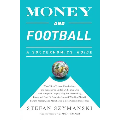 Money and Football: A Soccernomics Guide: Why Chievo Verona, Unterhaching, and Scunthorpe United Will Never Win the Champions League, Why Manchester C