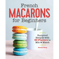 French Macarons for Beginners: Foolproof Recipes with 30 Shells and 30 Fillings