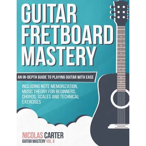 Guitar Fretboard Mastery: An In-Depth Guide to Playing Guitar with Ease, Including Note Memorization, Music Theory for Beginners, Chords, Scales