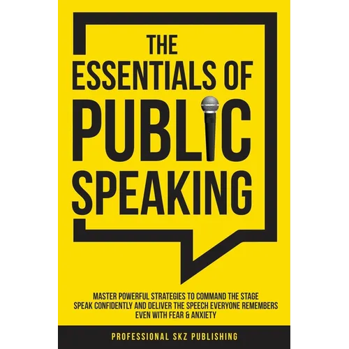 The Essentials of Public Speaking: Master Powerful Strategies to Command The Stage, Speak Confidently, and Deliver The Speech Everyone Remembers, Even
