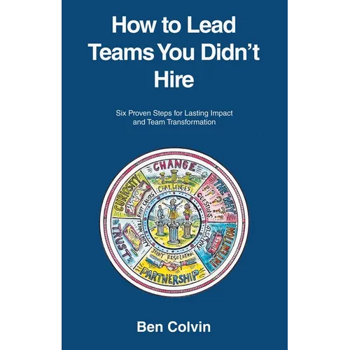 How to Lead Teams You Didn't Hire: Six Proven Steps for Lasting Impact and Team Transformation