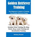 Golden Retriever Training: The Beginner's Guide to Training Your Golden Retriever Puppy: Includes Potty Training, Sit, Stay, Fetch, Drop, Leash Traini