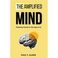 The Amplified Mind: Thinking Clearly in the Age of AI