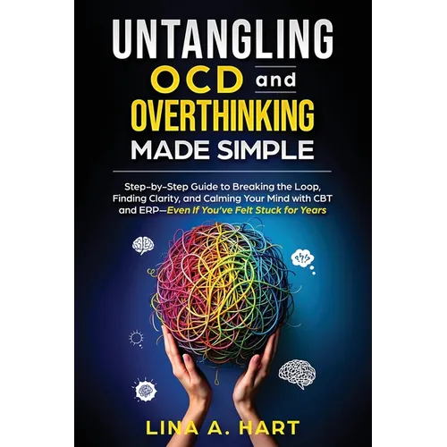 Untangling OCD and Overthinking Made Simple: Step-by-step guide to breaking the loop, finding clarity, and calming your mind with CBT and ERP-Even if