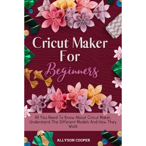 Cricut Maker For Beginners: All You Need To Know About Cricut Maker, Understand The Different Models And How They Work